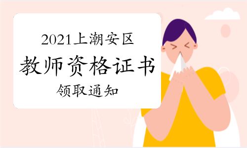 【2021年上半年廣東潮州潮安區教師資格證書領取通知】- 環球網校